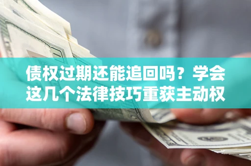 济南债权过期还能追回吗？学会这几个法律技巧重获主动权