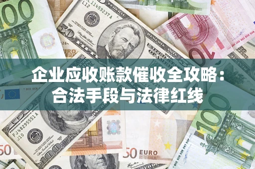 济南企业应收账款催收全攻略：合法手段与法律红线