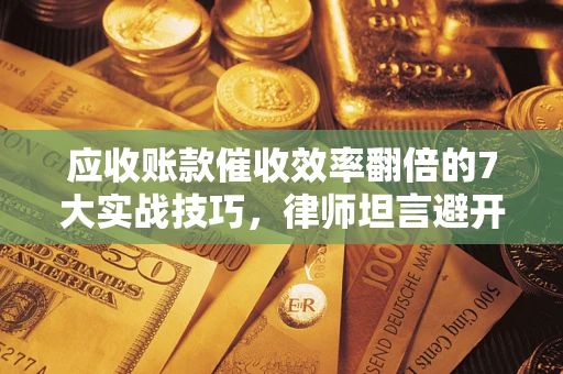 济南应收账款催收效率翻倍的7大实战技巧，律师坦言避开这些法律雷区最关键