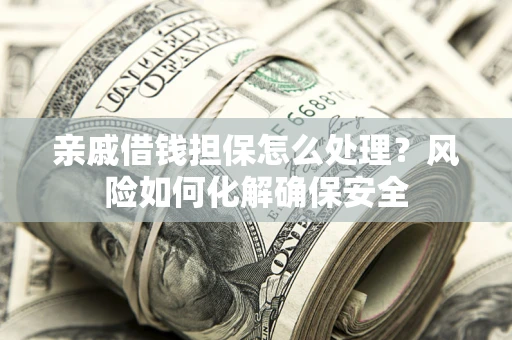 济南亲戚借钱担保怎么处理？风险如何化解确保安全