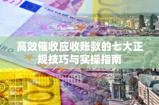 济南高效催收应收账款的七大正规技巧与实操指南