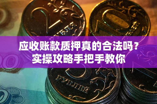 济南应收账款质押真的合法吗？实操攻略手把手教你