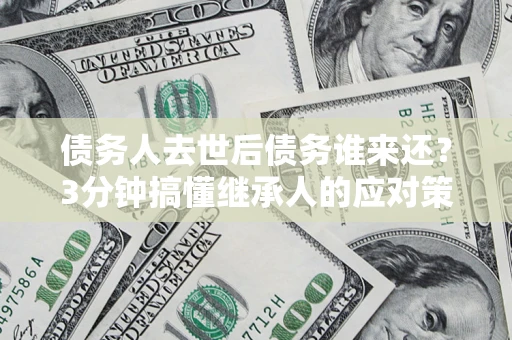 济南债务人去世后债务谁来还？3分钟搞懂继承人的应对策略