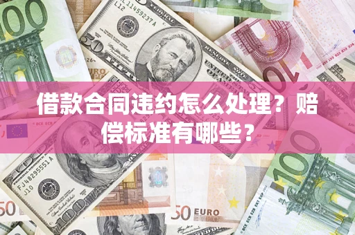 济南借款合同违约怎么处理？赔偿标准有哪些？