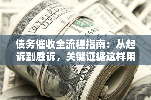 济南债务催收全流程指南：从起诉到胜诉，关键证据这样用