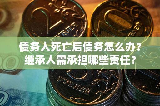 济南债务人死亡后债务怎么办？继承人需承担哪些责任？