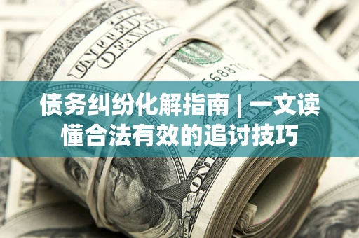 济南债务纠纷化解指南 | 一文读懂合法有效的追讨技巧