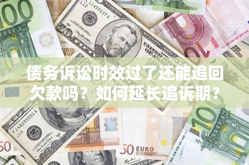 济南债务诉讼时效过了还能追回欠款吗？如何延长追诉期？