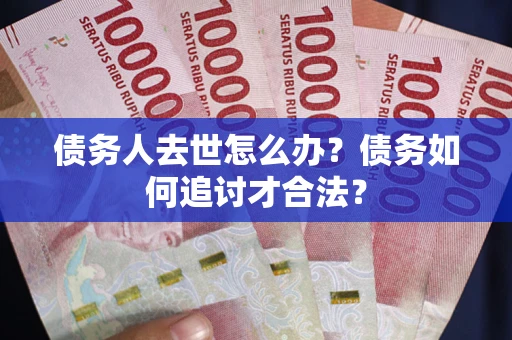 济南债务人去世怎么办？债务如何追讨才合法？