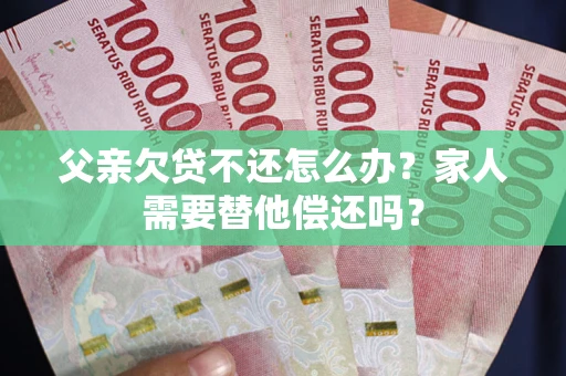 济南父亲欠贷不还怎么办？家人需要替他偿还吗？