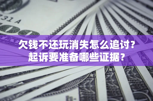 济南欠钱不还玩消失怎么追讨？起诉要准备哪些证据？