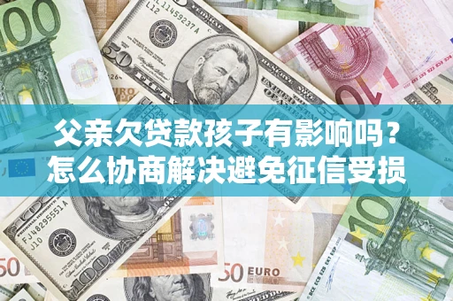 济南父亲欠贷款孩子有影响吗？怎么协商解决避免征信受损？