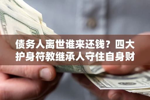 济南债务人离世谁来还钱？四大护身符教继承人守住自身财产