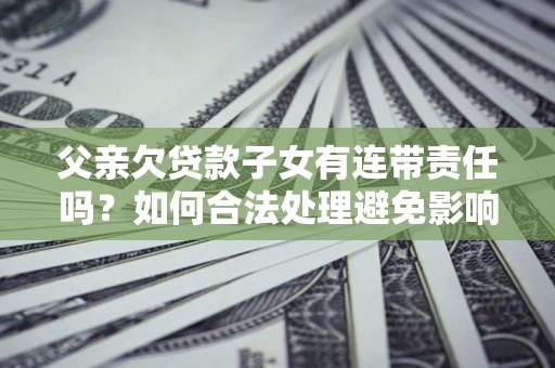 济南父亲欠贷款子女有连带责任吗？如何合法处理避免影响？