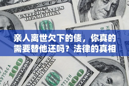 济南亲人离世欠下的债，你真的需要替他还吗？法律的真相或许与你想的不一样