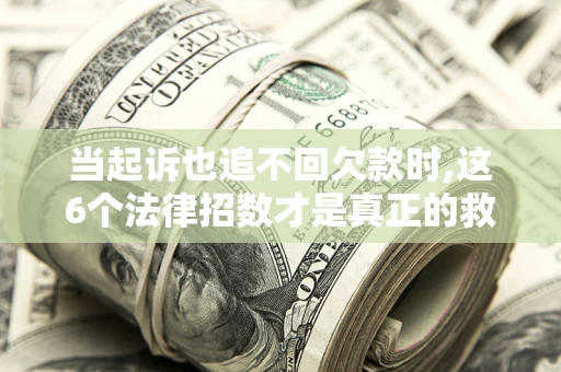 济南当起诉也追不回欠款时,这6个法律招数才是真正的救命稻草
