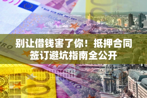 济南别让借钱害了你！抵押合同签订避坑指南全公开